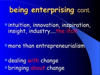 being enterprising  cont. intuition, innovation, inspiration, insight, industry.... the itch! more than entrepreneurialism dealing  with  change  bringing  about  change 