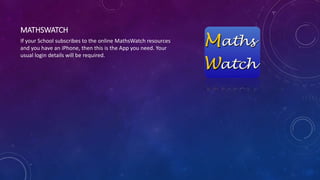 MATHSWATCH
If your School subscribes to the online MathsWatch resources
and you have an iPhone, then this is the App you need. Your
usual login details will be required.
 