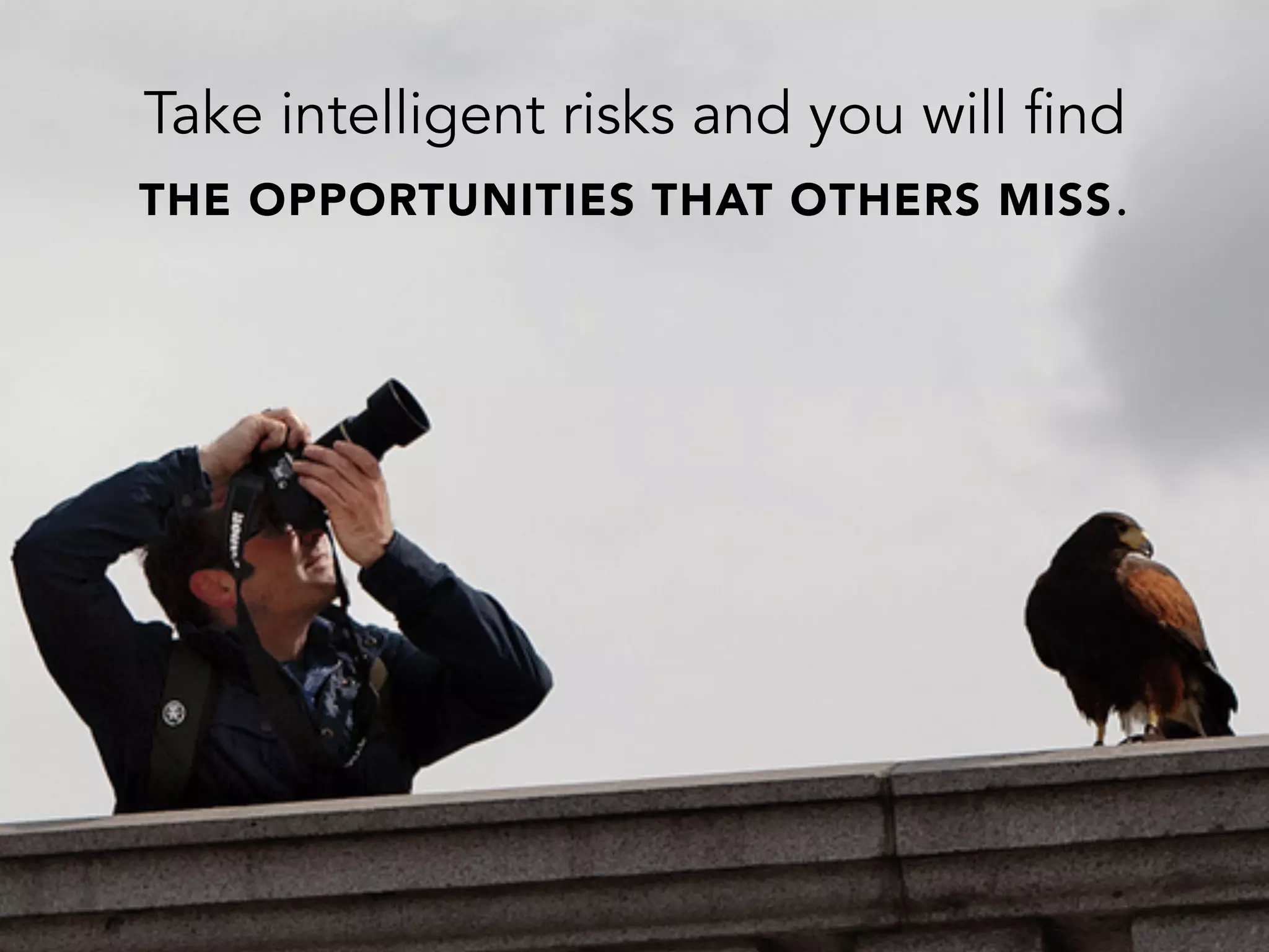 Take intelligent risks and you will find
THE OPPORTUNITIES THAT OTHERS MISS.
 
