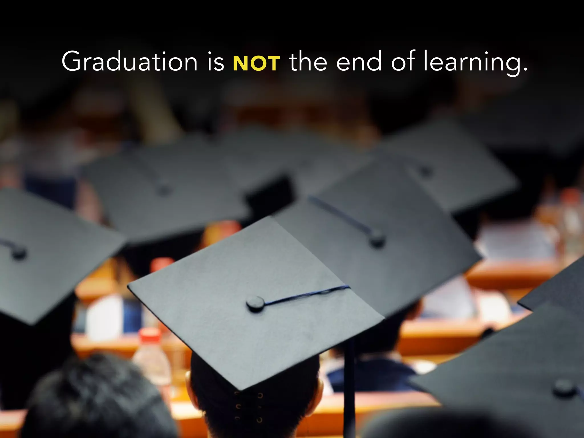 Graduation is NOT the end of learning.
 