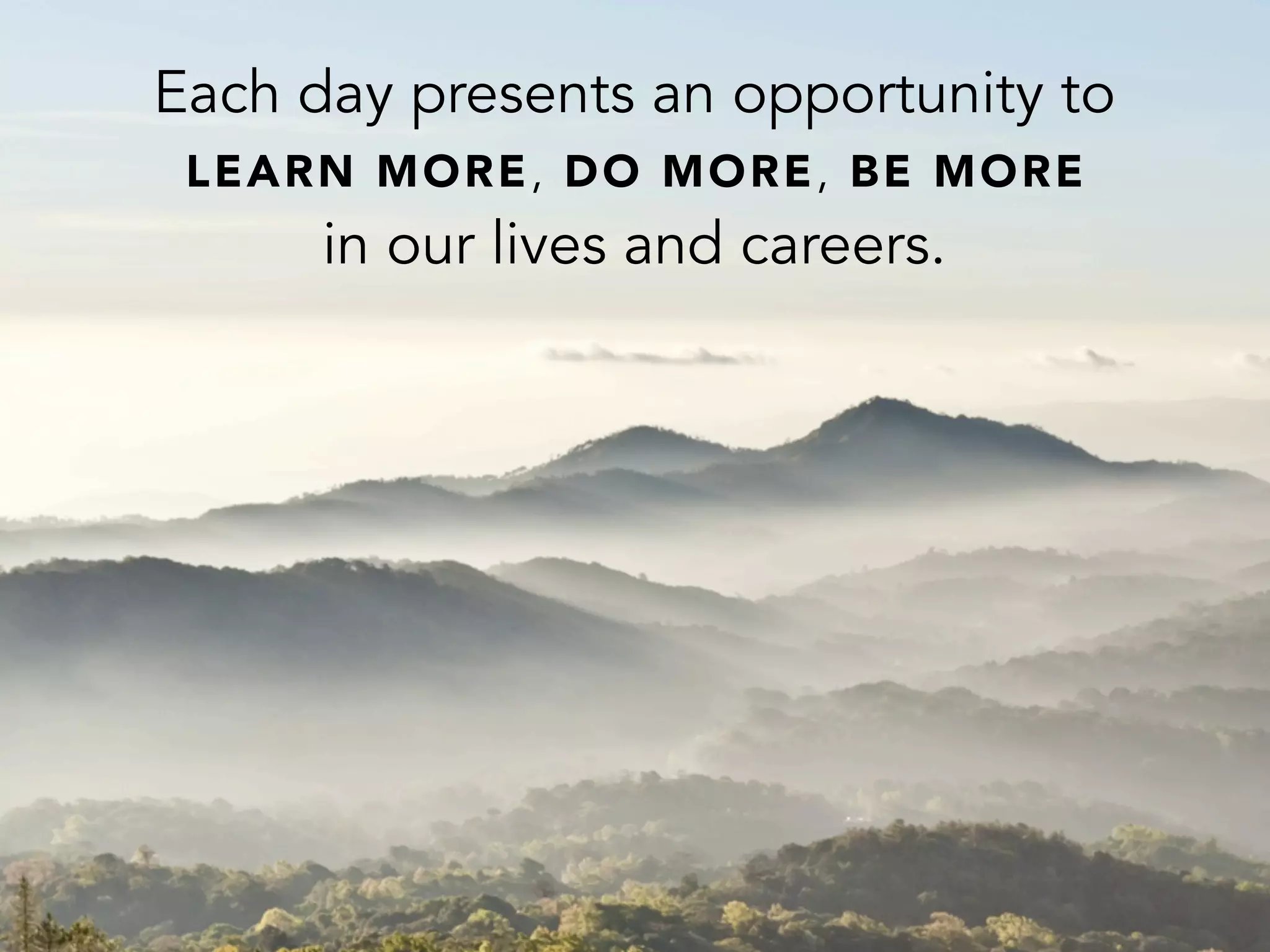 Each day presents an opportunity to
LEARN MORE, DO MORE, BE MORE
in our lives and careers.
 