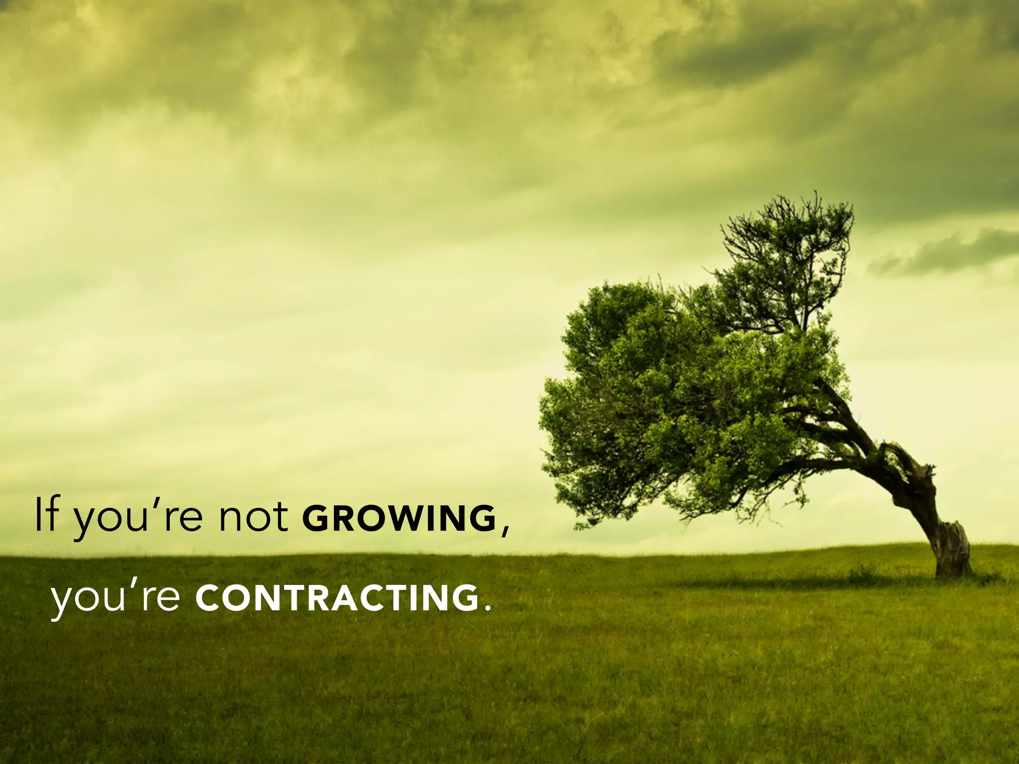 If you’re not GROWING,
you’re CONTRACTING.
 