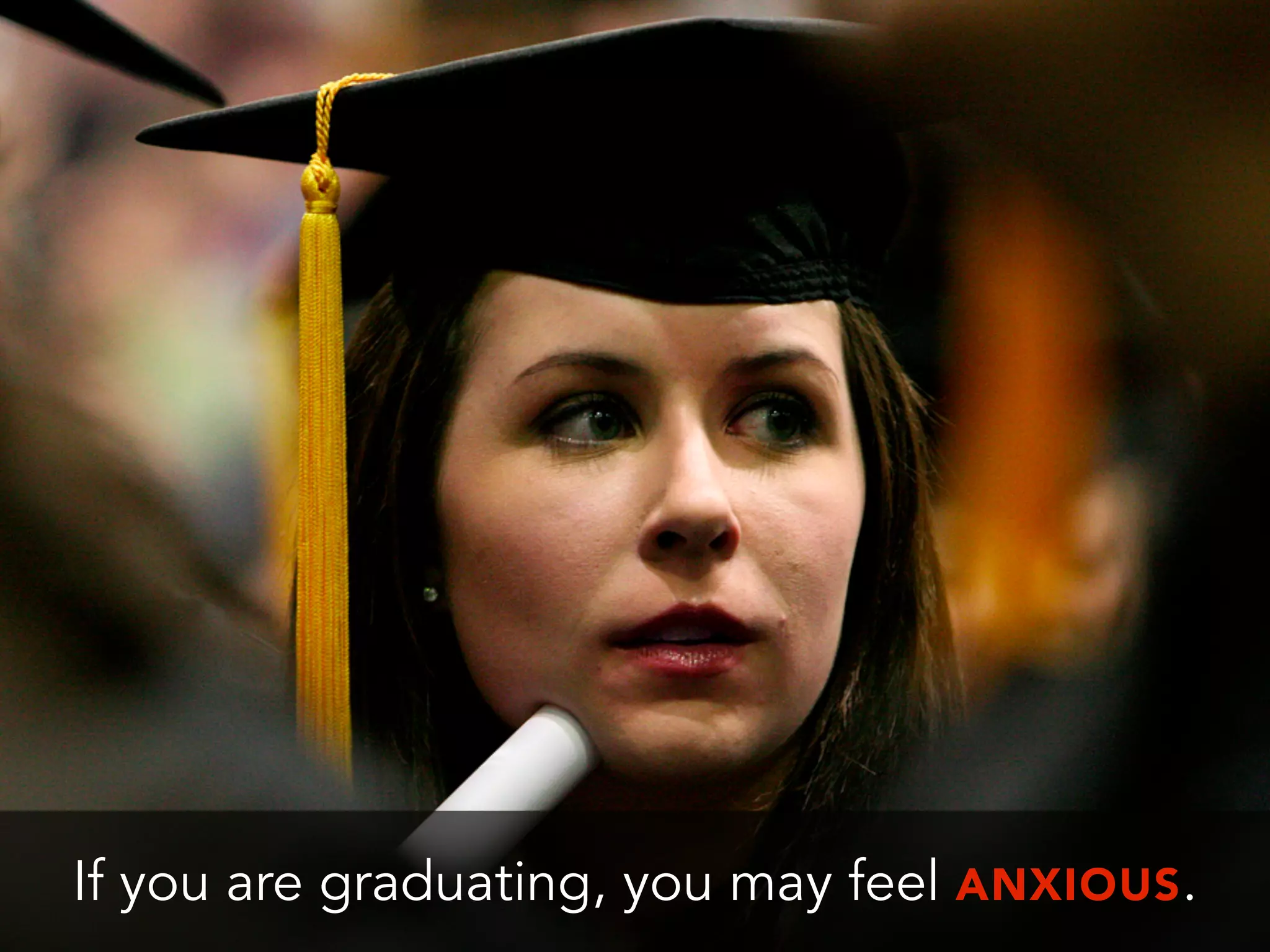 If you are graduating, you may feel ANXIOUS.
 