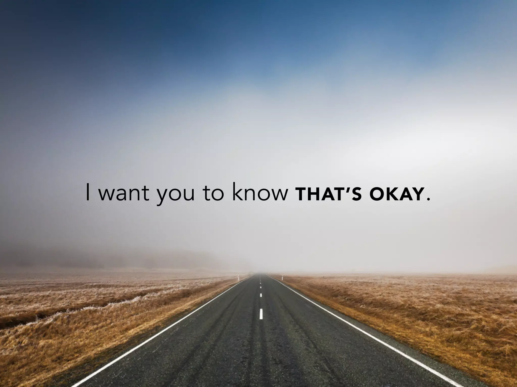 I want you to know THAT’S OKAY.
 