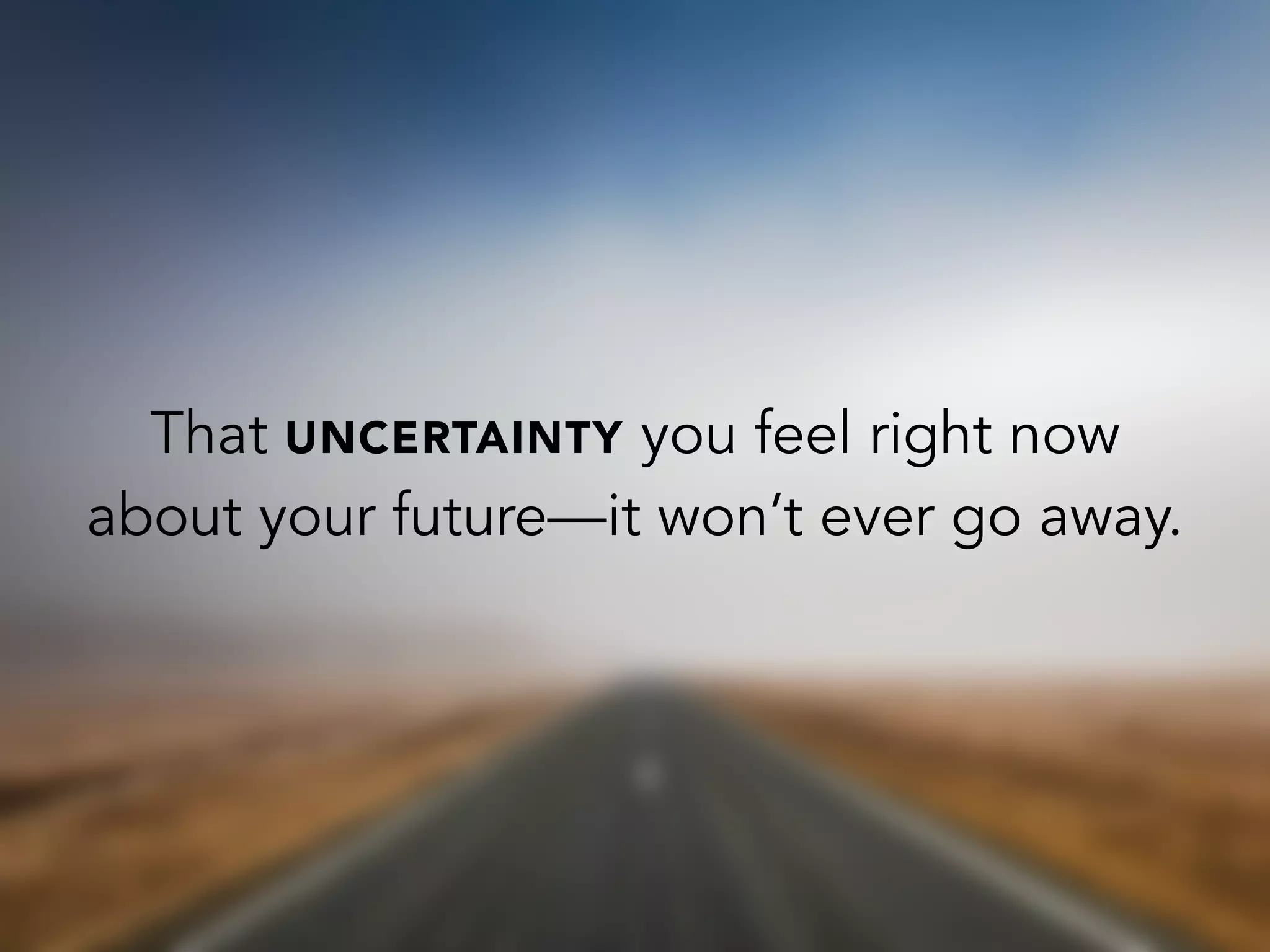 That UNCERTAINTY you feel right now
about your future—it won’t ever go away.
 