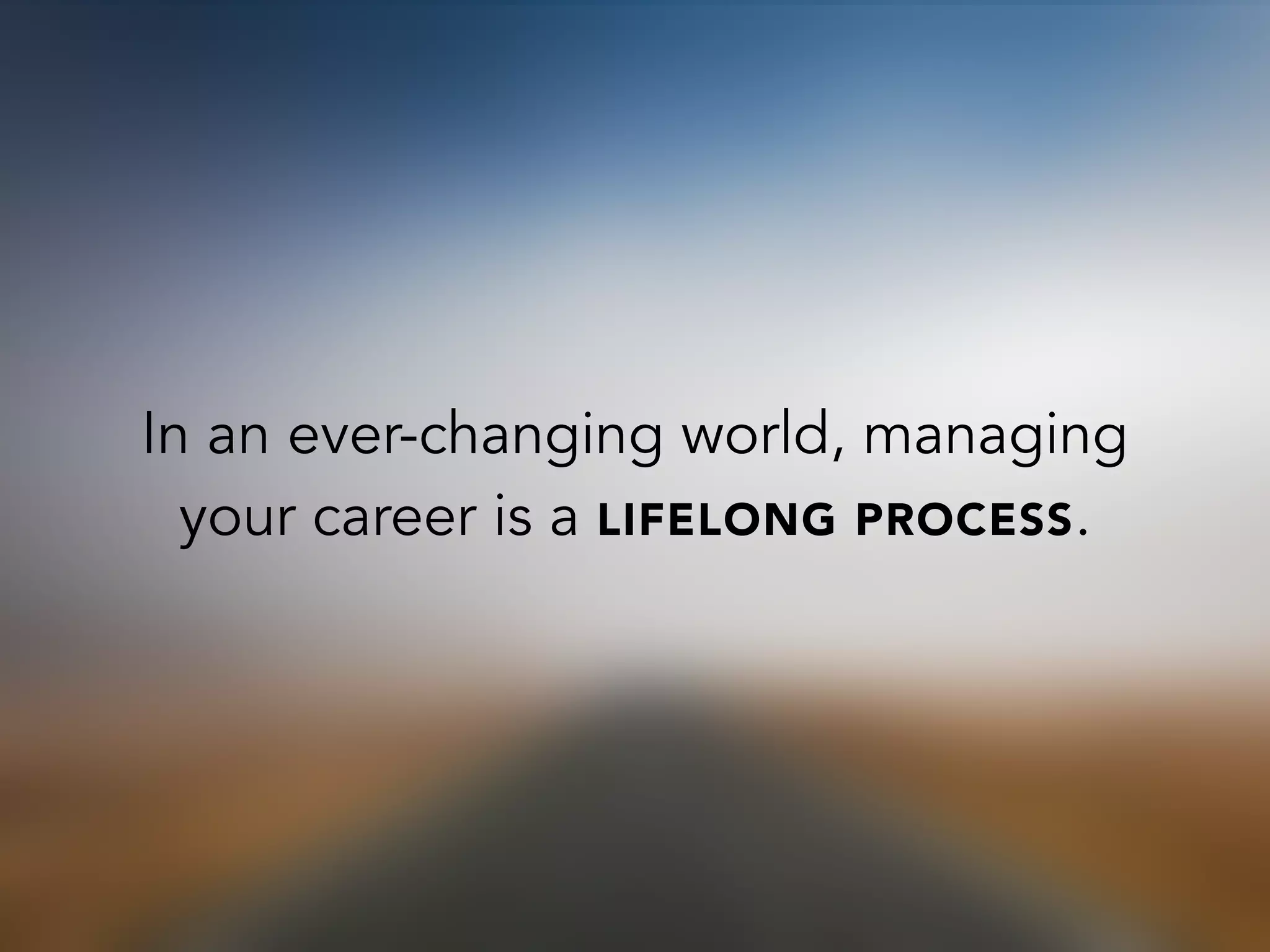 In an ever-changing world, managing
your career is a LIFELONG PROCESS.
 