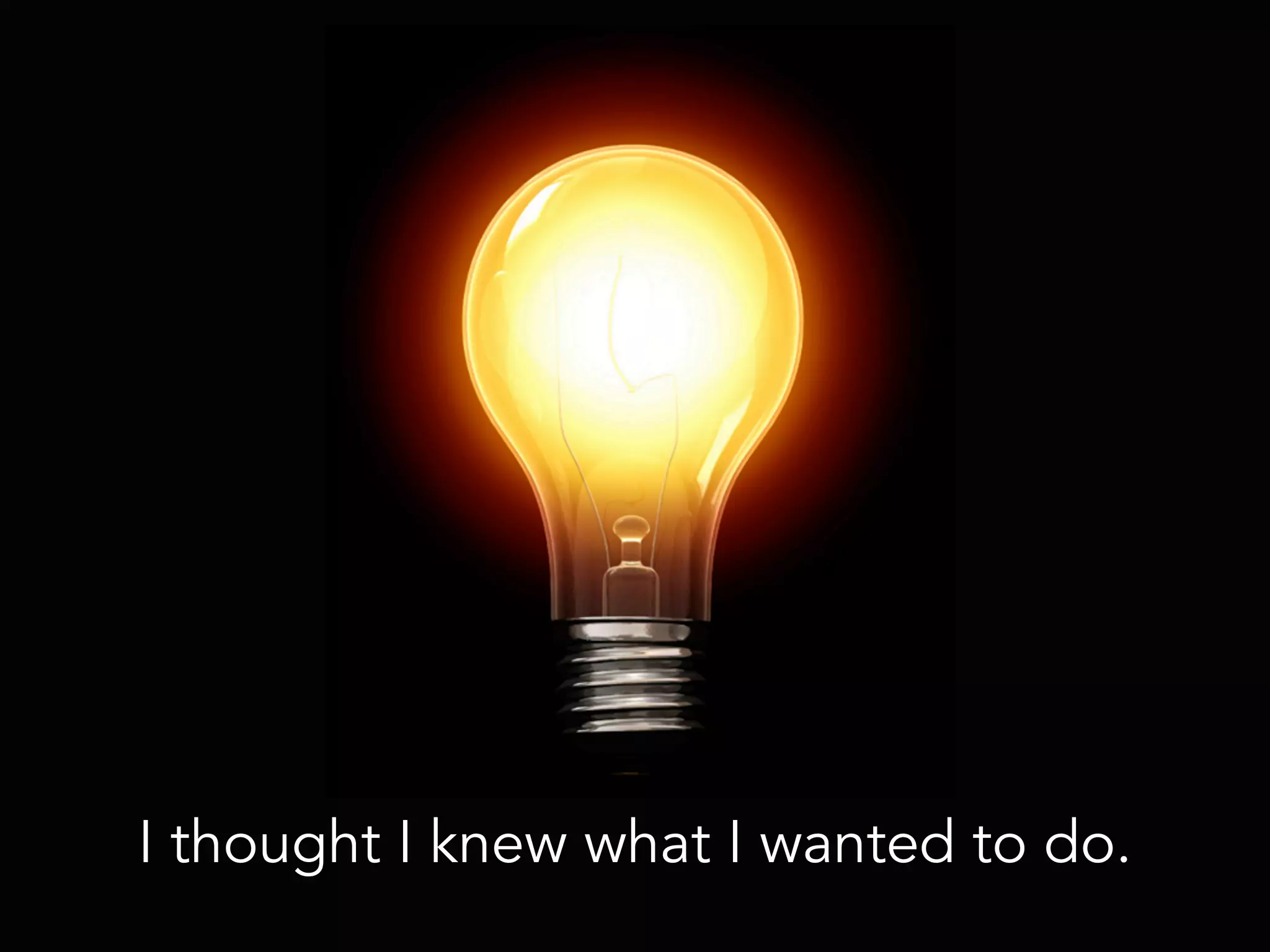 I thought I knew what I wanted to do.
 