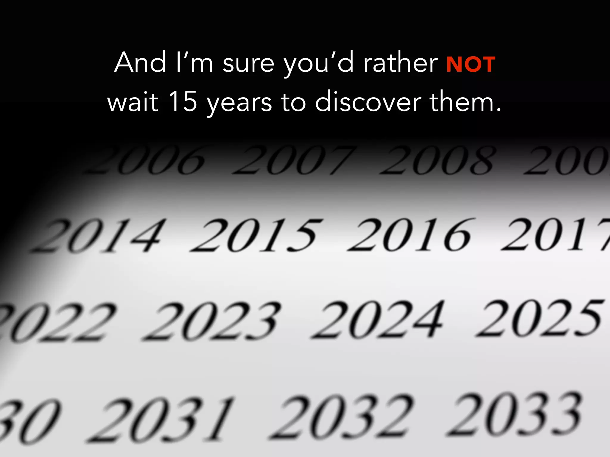 And I’m sure you’d rather NOT
wait 15 years to discover them.
 