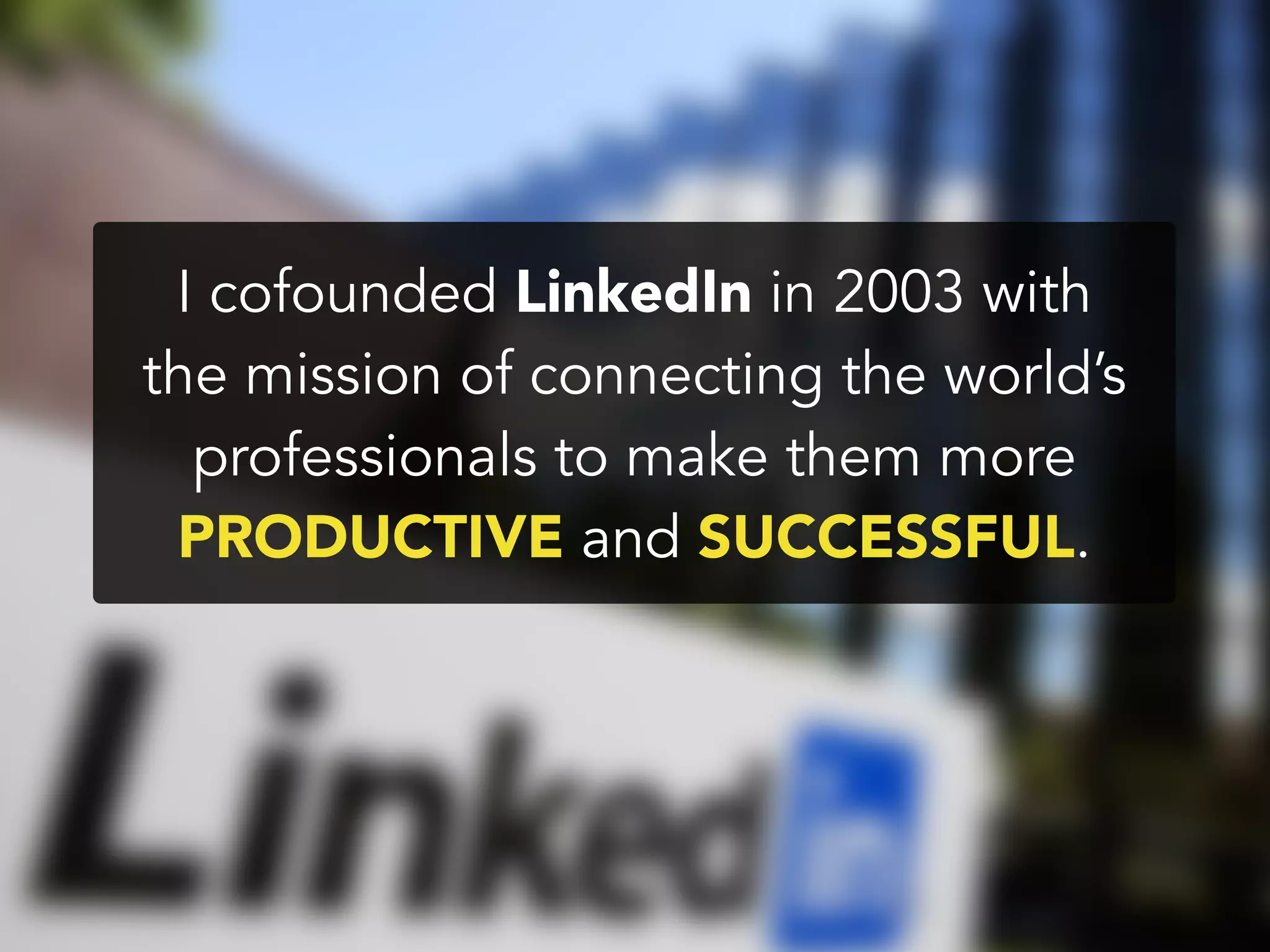 I cofounded LinkedIn in 2003 with
the mission of connecting the world’s
professionals to make them more
PRODUCTIVE and SUCCESSFUL.
 