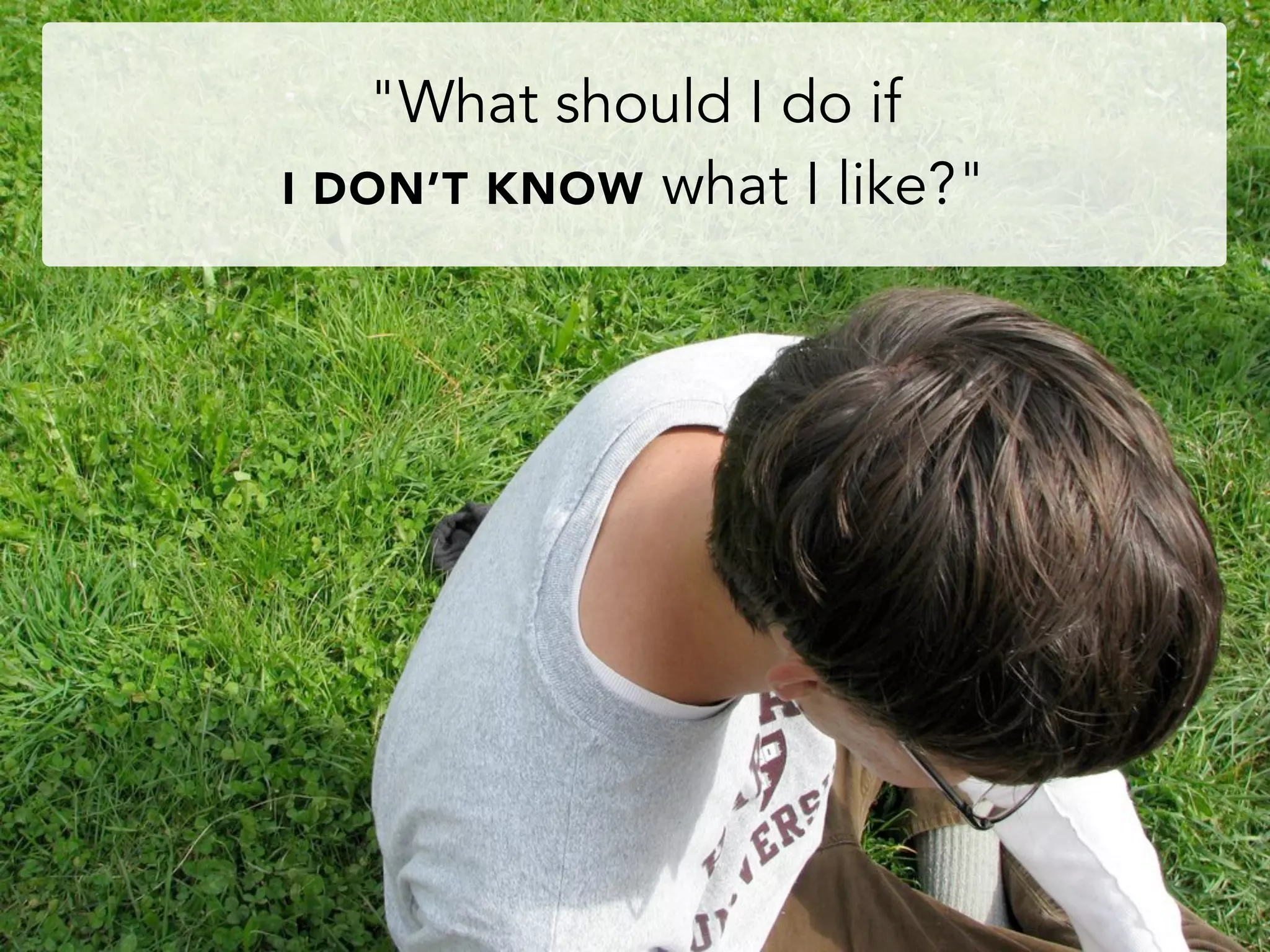 "What should I do if
I DON’T KNOW what I like?"
 