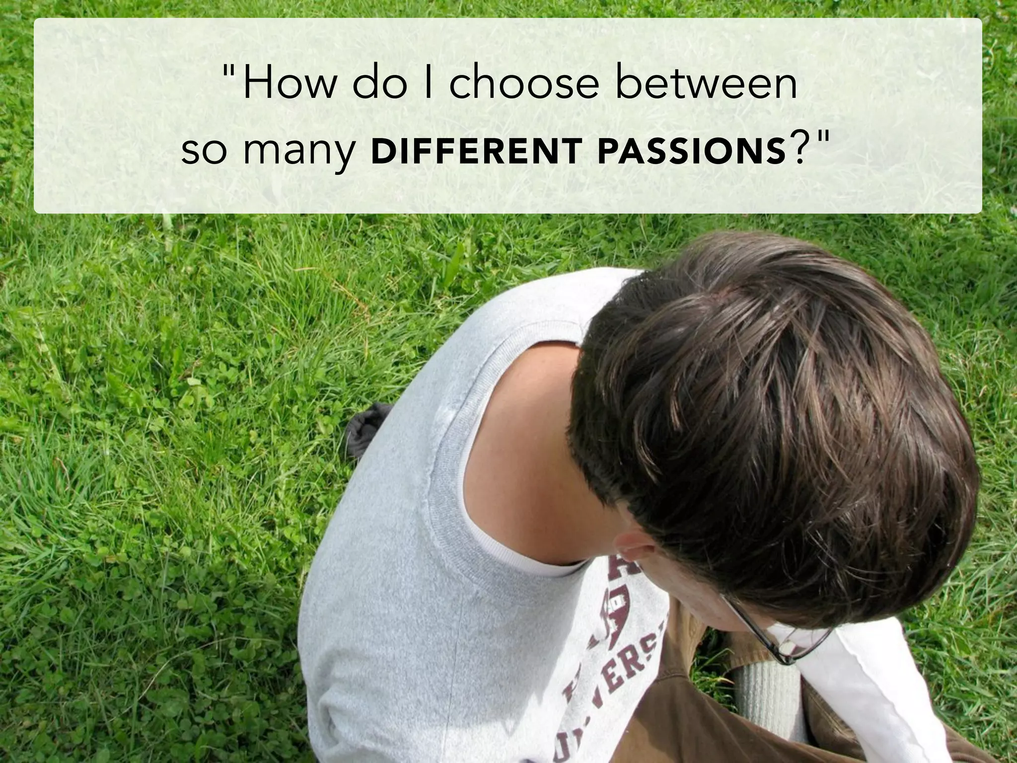 "How do I choose between
so many DIFFERENT PASSIONS?"
 