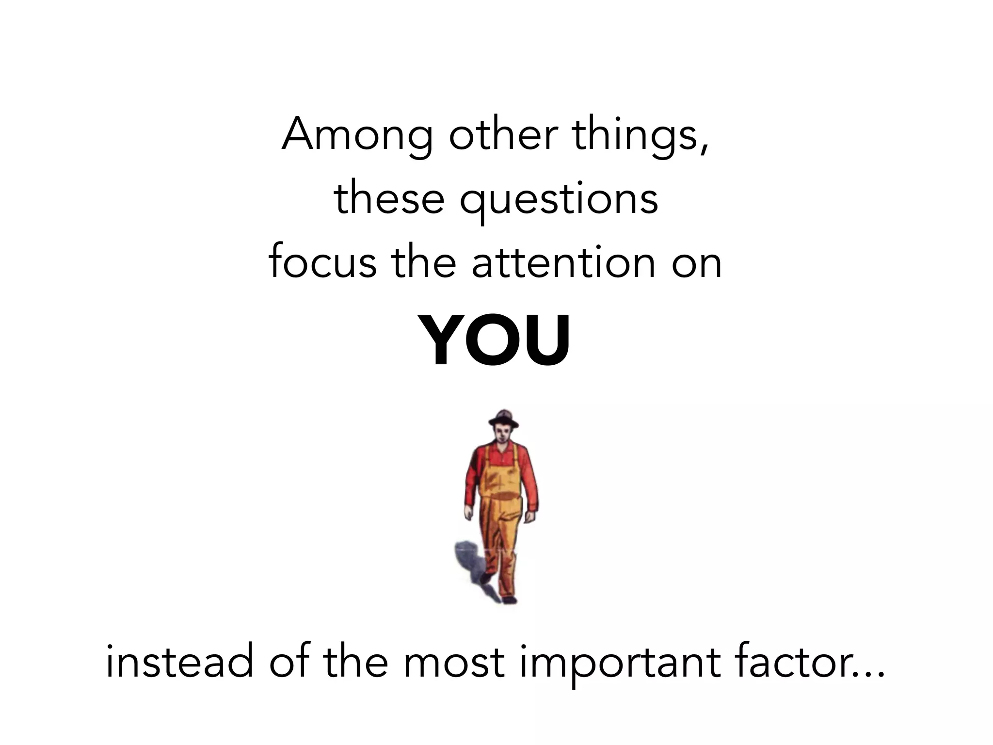 Among other things,
these questions
focus the attention on
YOU
instead of the most important factor...
 