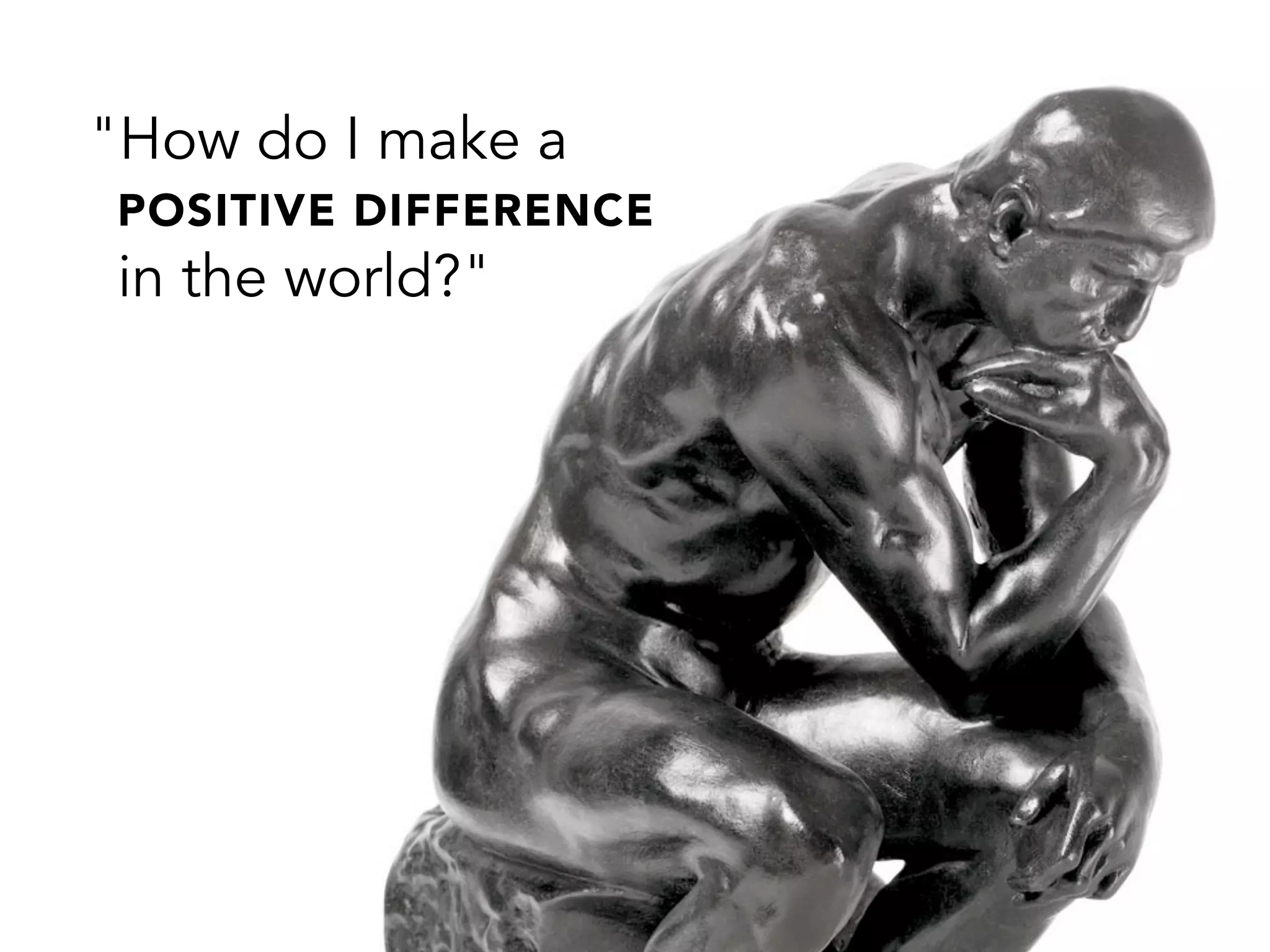 "How do I make a
POSITIVE DIFFERENCE
in the world?"
 