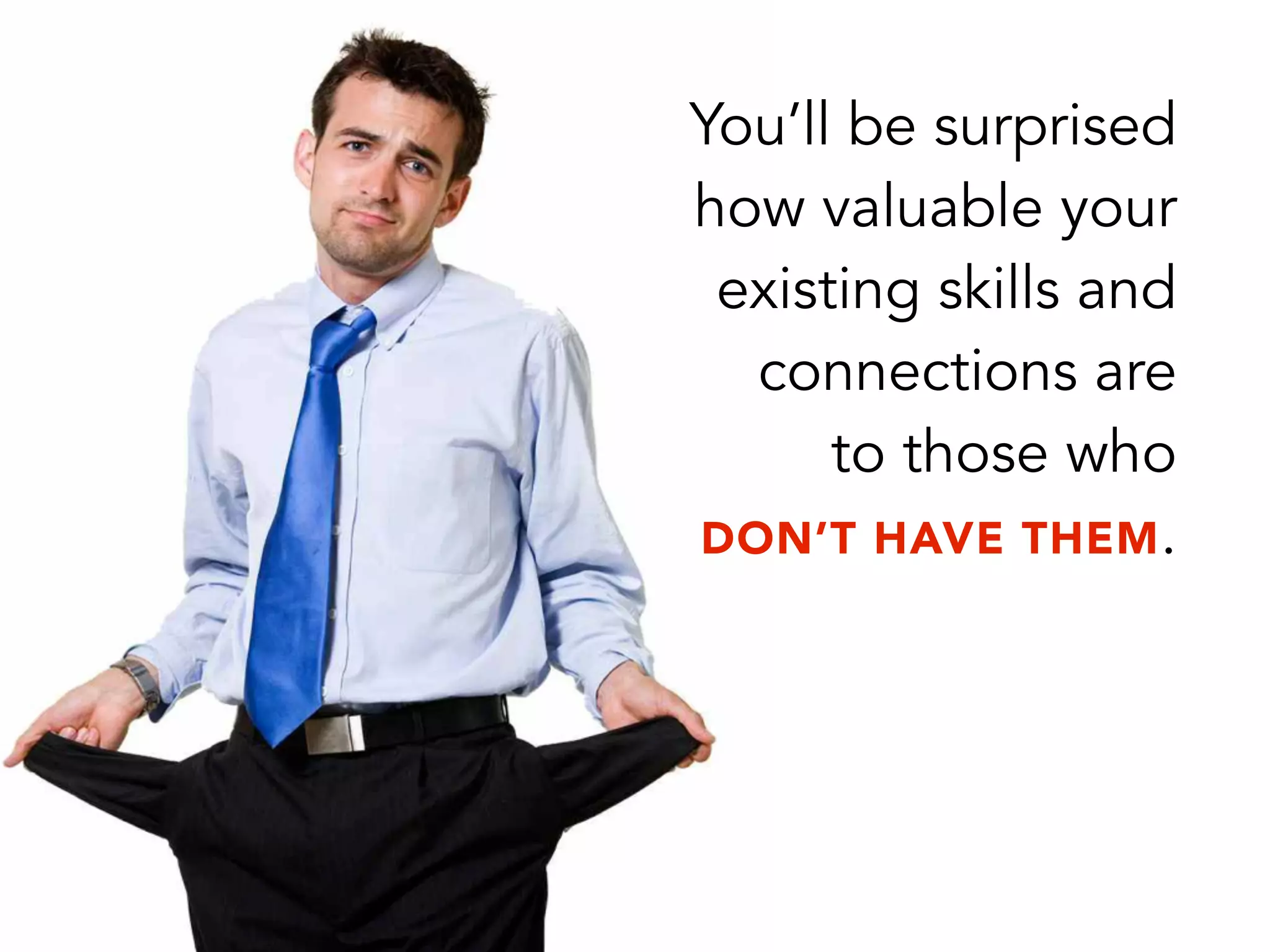 You’ll be surprised
how valuable your
existing skills and
connections are
to those who
DON’T HAVE THEM.
 