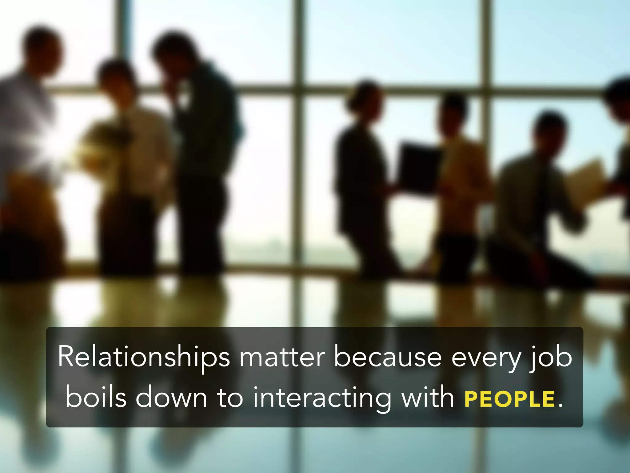Relationships matter because every job
boils down to interacting with PEOPLE.
 