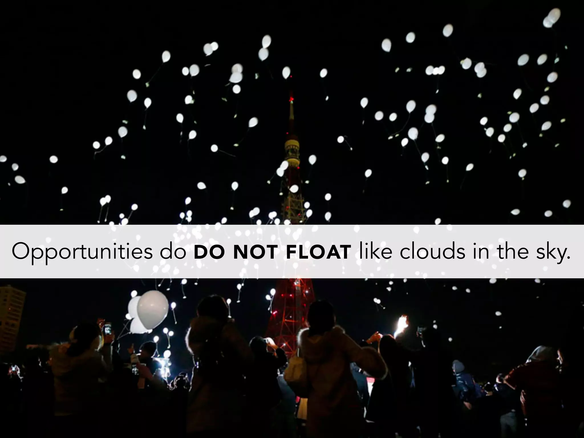 Opportunities do DO NOT FLOAT like clouds in the sky.
 