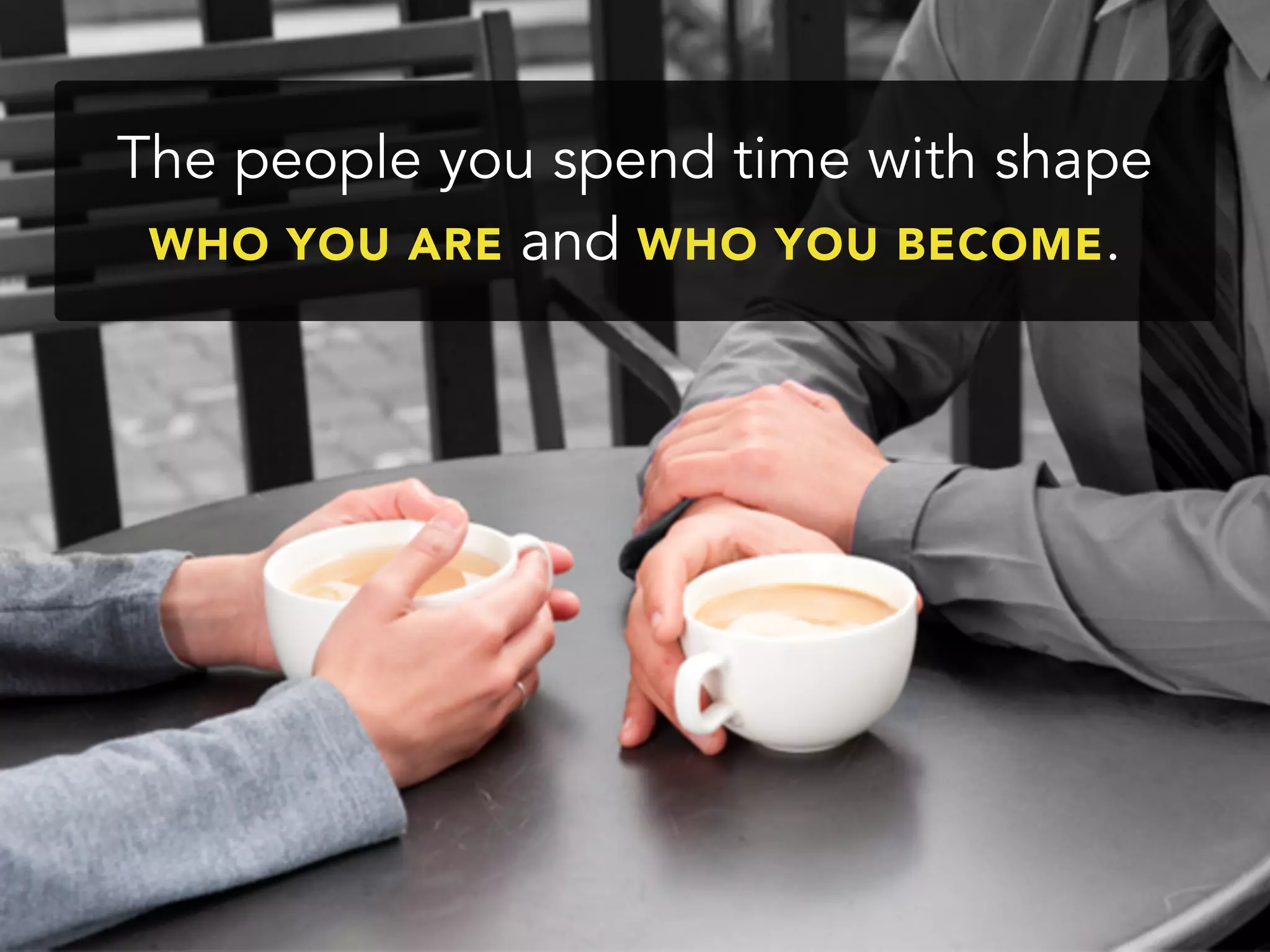 The people you spend time with shape
WHO YOU ARE and WHO YOU BECOME.
 