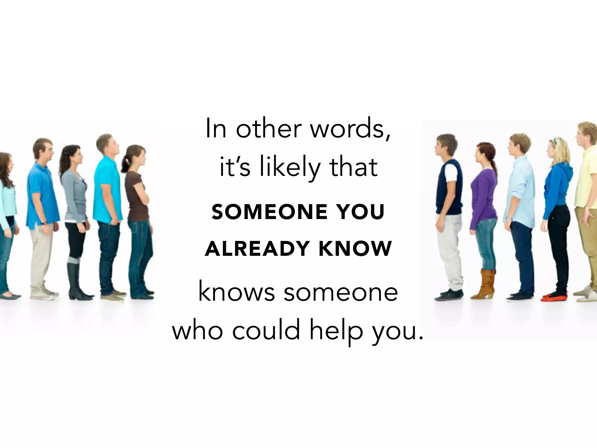 In other words,
it’s likely that
SOMEONE YOU
ALREADY KNOW
knows someone
who could help you.
 