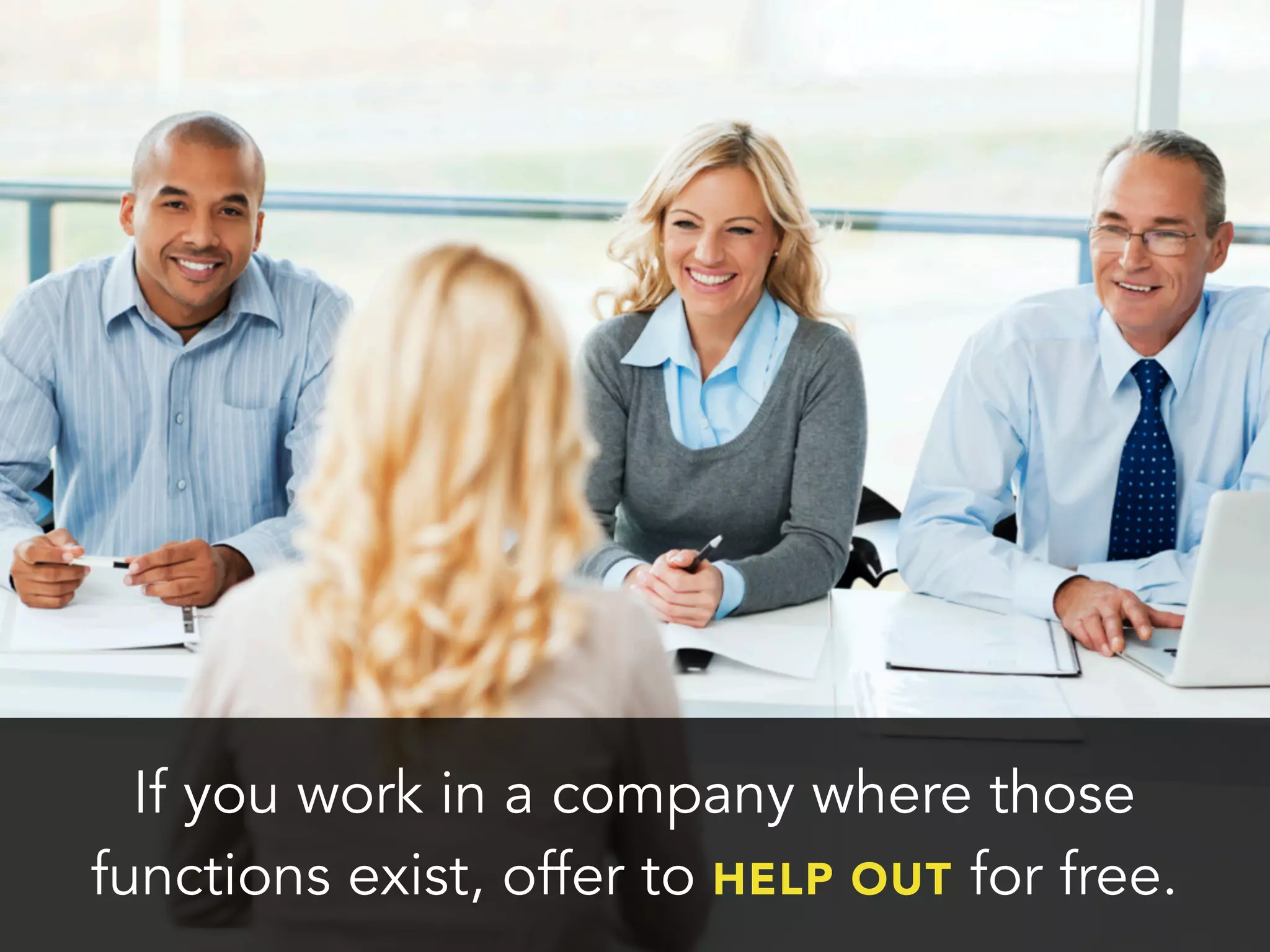 If you work in a company where those
functions exist, offer to HELP OUT for free.
 
