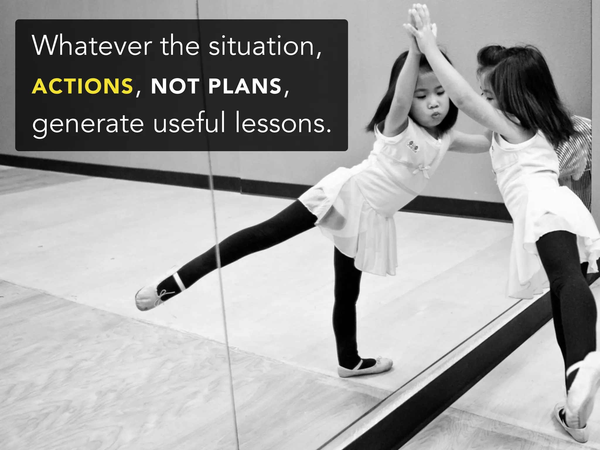 Whatever the situation,
ACTIONS, NOT PLANS,
generate useful lessons.
 