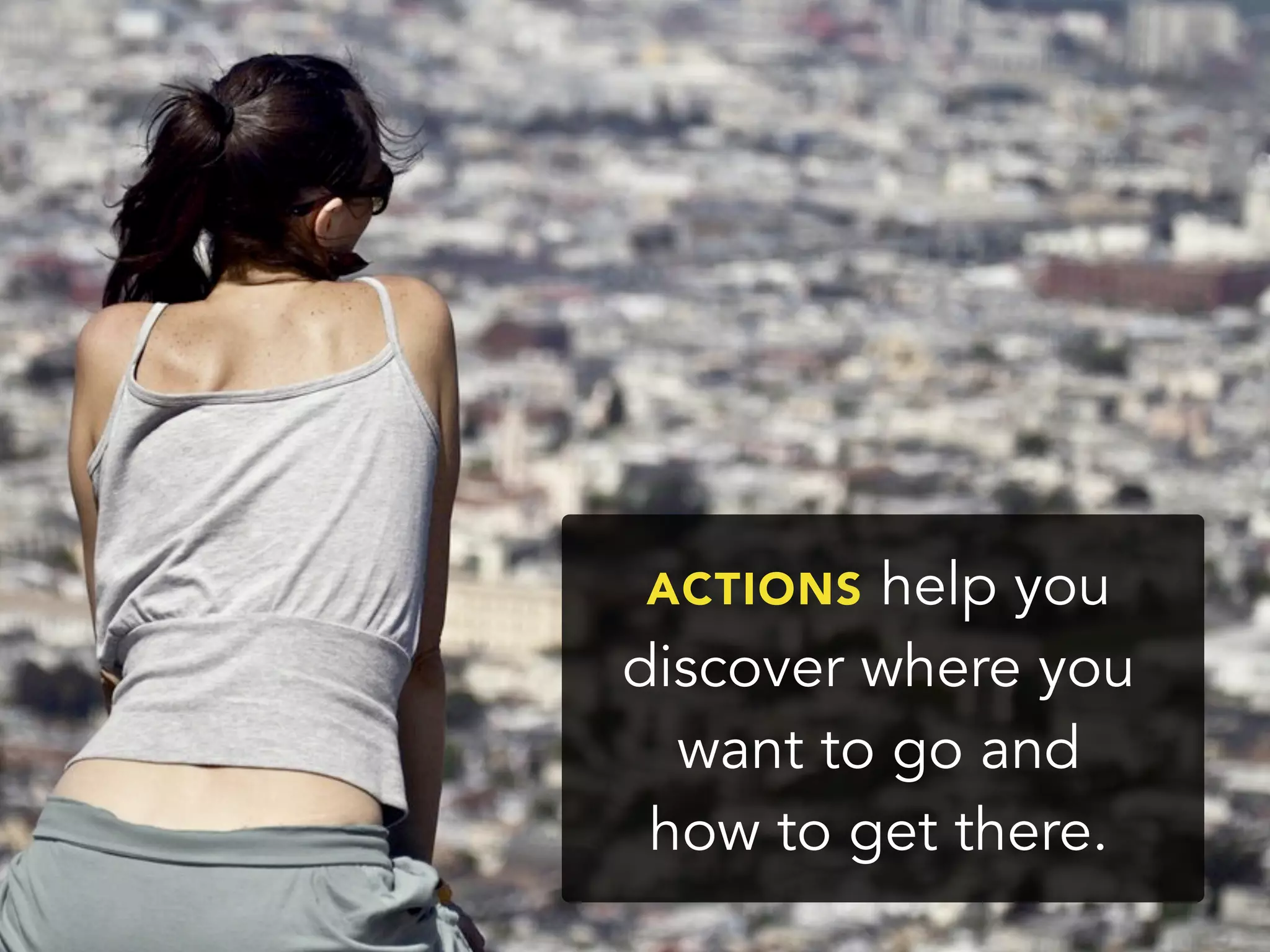 ACTIONS help you
discover where you
want to go and
how to get there.
 