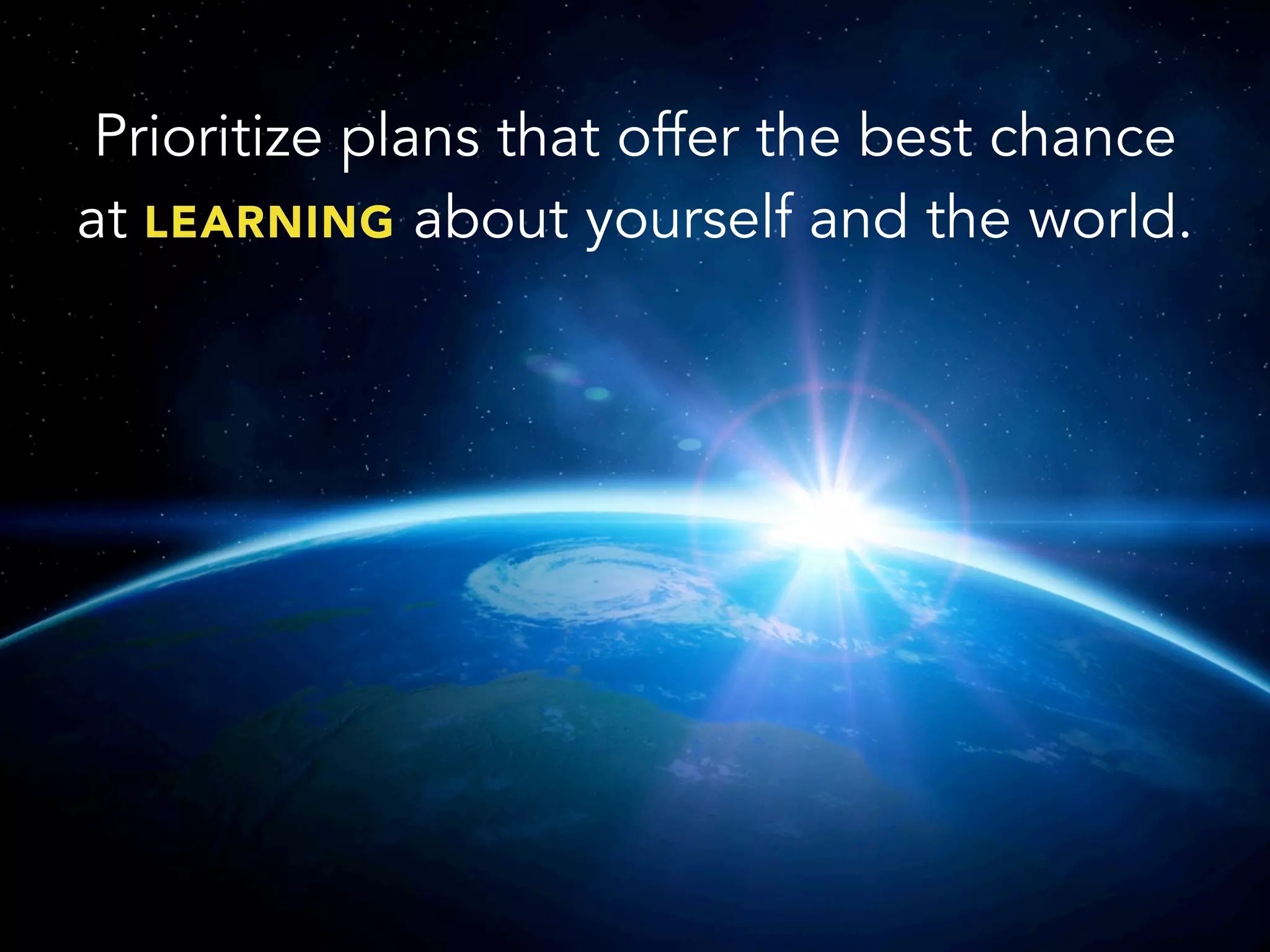 Prioritize plans that offer the best chance
at LEARNING about yourself and the world.
 