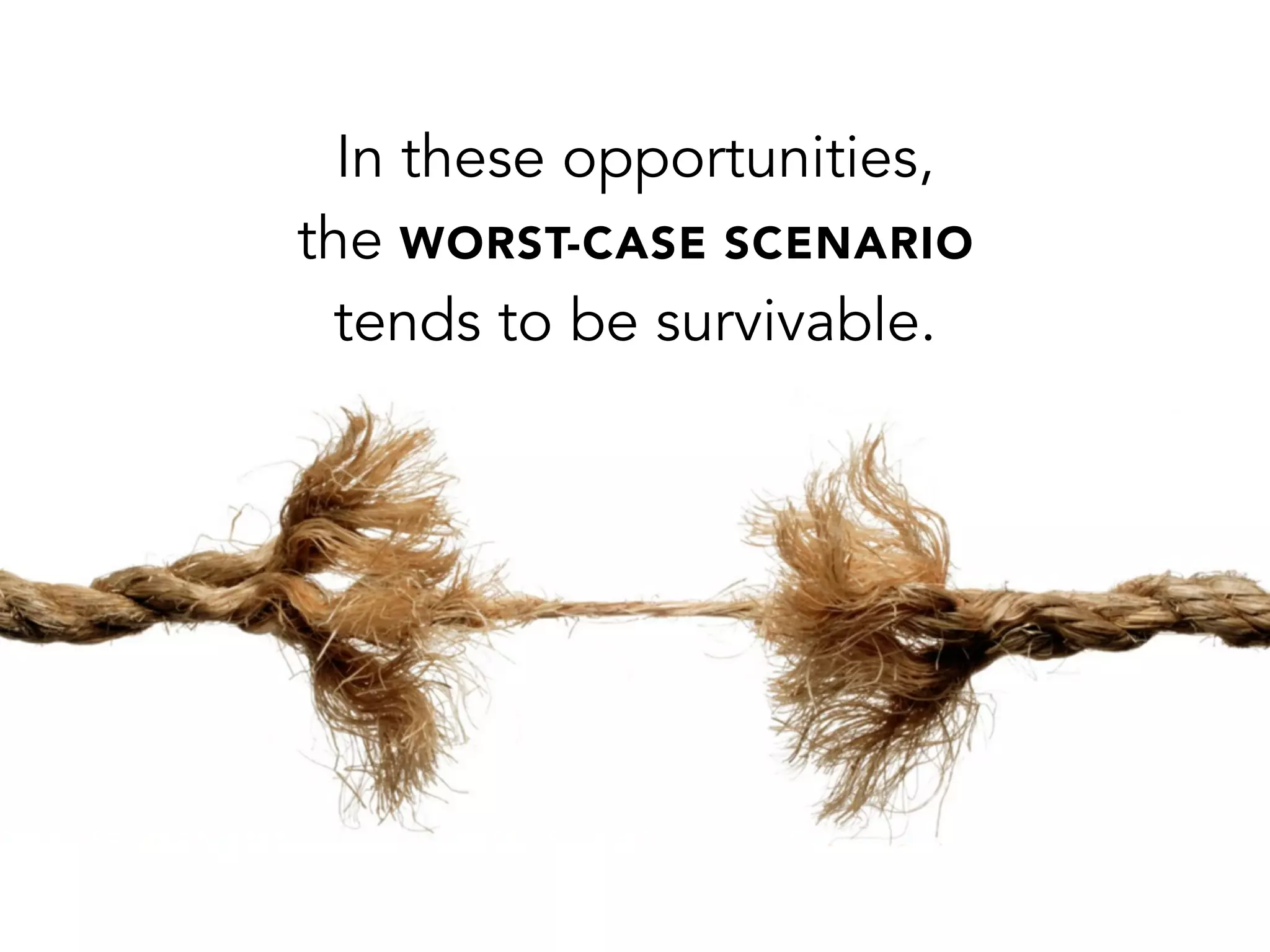 In these opportunities,
the WORST-CASE SCENARIO
tends to be survivable.
 