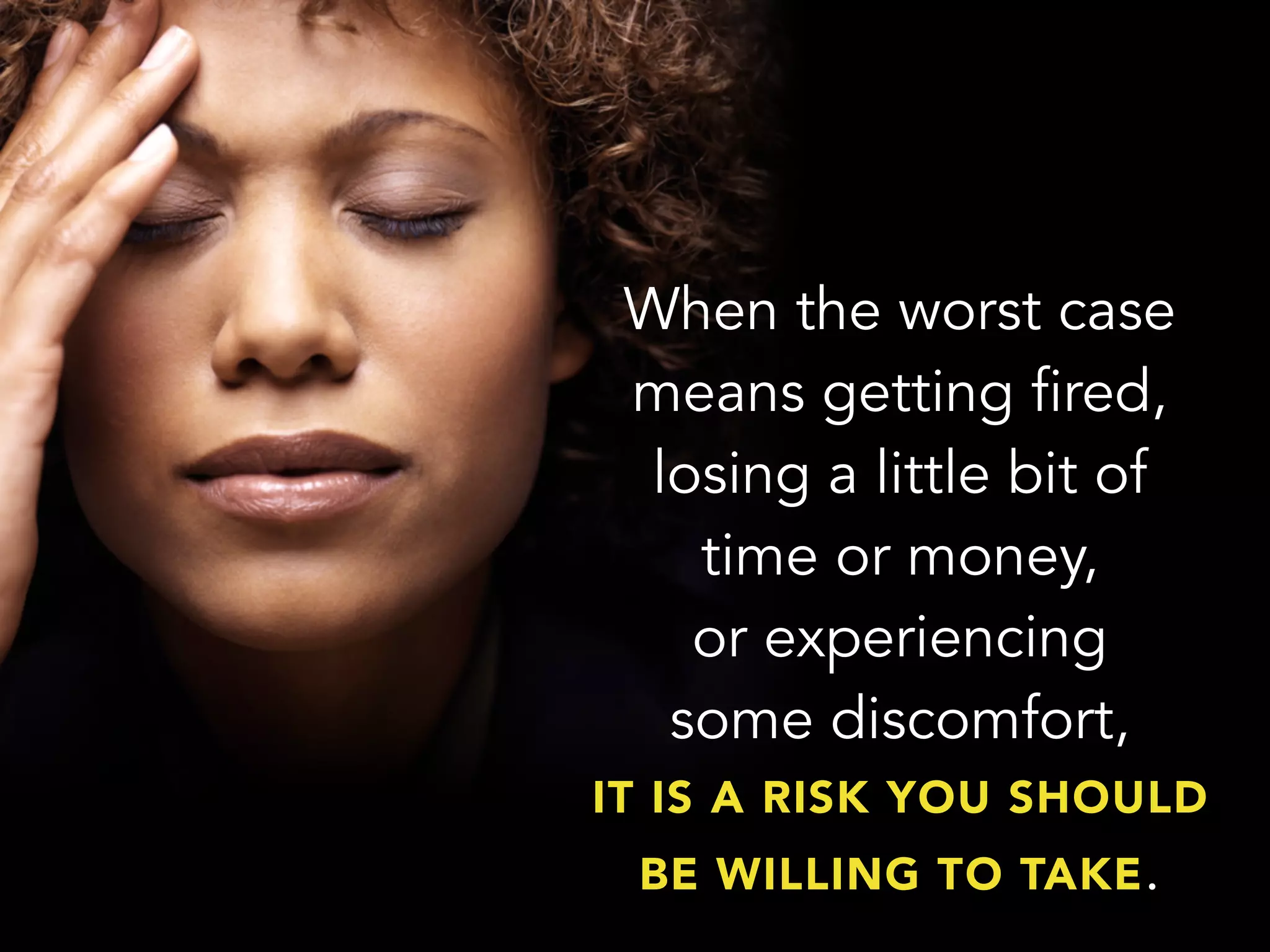 When the worst case
means getting fired,
losing a little bit of
time or money,
or experiencing
some discomfort,
IT IS A RISK YOU SHOULD
BE WILLING TO TAKE.
 
