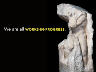 We are all WORKS-IN-PROGRESS.
 