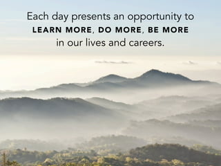 Each day presents an opportunity to
LEARN MORE, DO MORE, BE MORE
in our lives and careers.
 