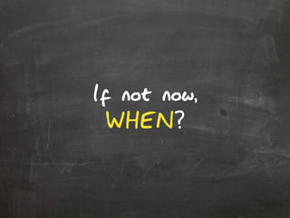 If not now,
WHEN?
 