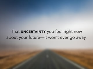That UNCERTAINTY you feel right now
about your future—it won’t ever go away.
 