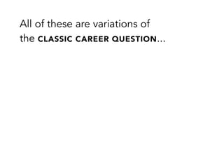 All of these are variations of
the CLASSIC CAREER QUESTION...
 