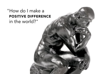 "How do I make a
POSITIVE DIFFERENCE
in the world?"
 