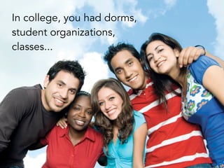 In college, you had dorms,
student organizations,
classes...
 