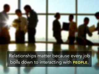 Relationships matter because every job
boils down to interacting with PEOPLE.
 