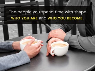 The people you spend time with shape
WHO YOU ARE and WHO YOU BECOME.
 