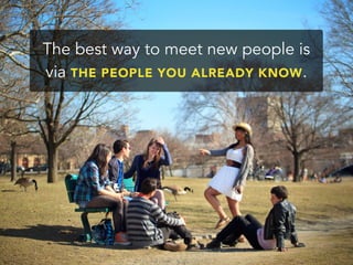 The best way to meet new people is
via THE PEOPLE YOU ALREADY KNOW.
 