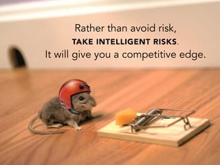 Rather than avoid risk,
TAKE INTELLIGENT RISKS.
It will give you a competitive edge.
 