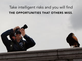 Take intelligent risks and you will find
THE OPPORTUNITIES THAT OTHERS MISS.
 