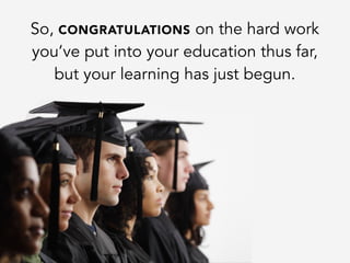 So, CONGRATULATIONS on the hard work
you’ve put into your education thus far,
but your learning has just begun.
 