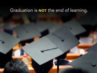 Graduation is NOT the end of learning.
 
