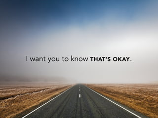 I want you to know THAT’S OKAY.
 