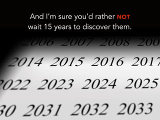 And I’m sure you’d rather NOT
wait 15 years to discover them.
 