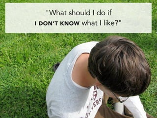 "What should I do if
I DON’T KNOW what I like?"
 