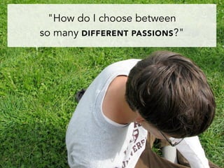 "How do I choose between
so many DIFFERENT PASSIONS?"
 