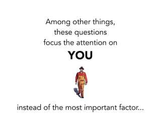 Among other things,
these questions
focus the attention on
YOU
instead of the most important factor...
 