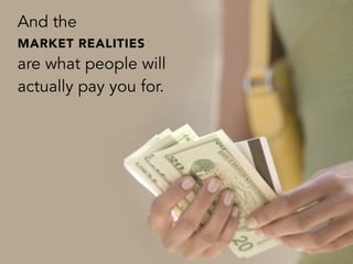And the
MARKET REALITIES
are what people will
actually pay you for.
 
