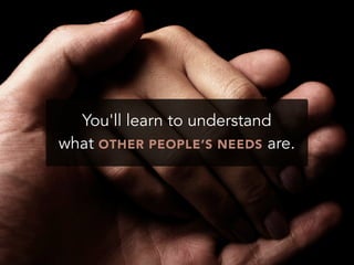 You'll learn to understand
what OTHER PEOPLE’S NEEDS are.
 