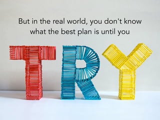 But in the real world, you don't know
what the best plan is until you
 